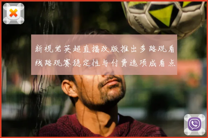 新视觉英超直播改版推出多路观看线路观赛稳定性与付费选项成看点