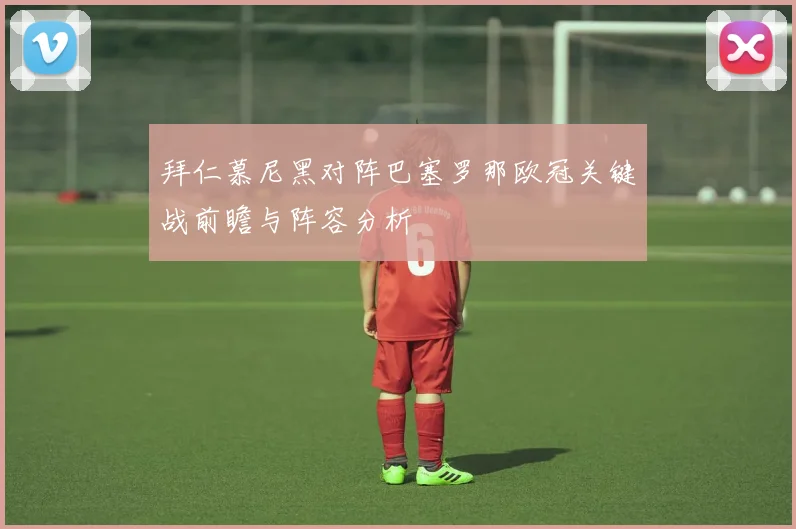 拜仁慕尼黑对阵巴塞罗那欧冠关键战前瞻与阵容分析