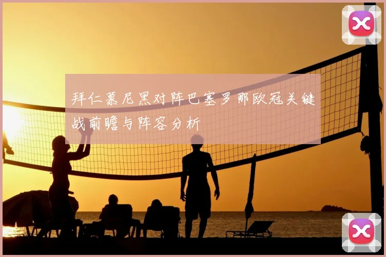 拜仁慕尼黑对阵巴塞罗那欧冠关键战前瞻与阵容分析