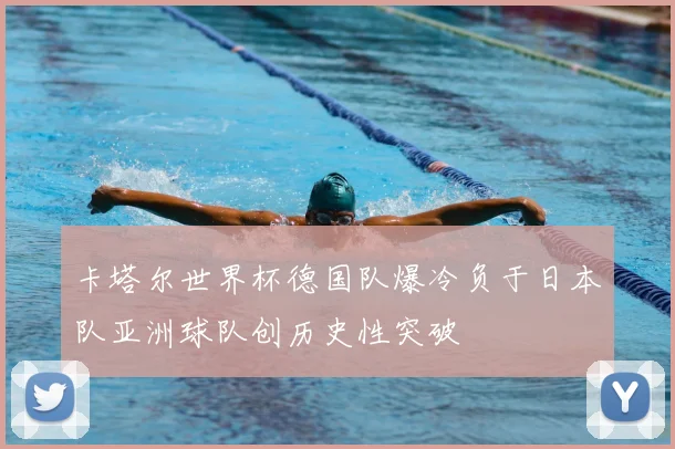 卡塔尔世界杯德国队爆冷负于日本队亚洲球队创历史性突破