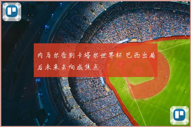 内马尔告别卡塔尔世界杯 巴西出局后未来去向成焦点