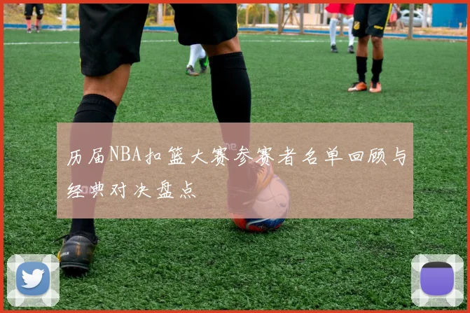 历届NBA扣篮大赛参赛者名单回顾与经典对决盘点