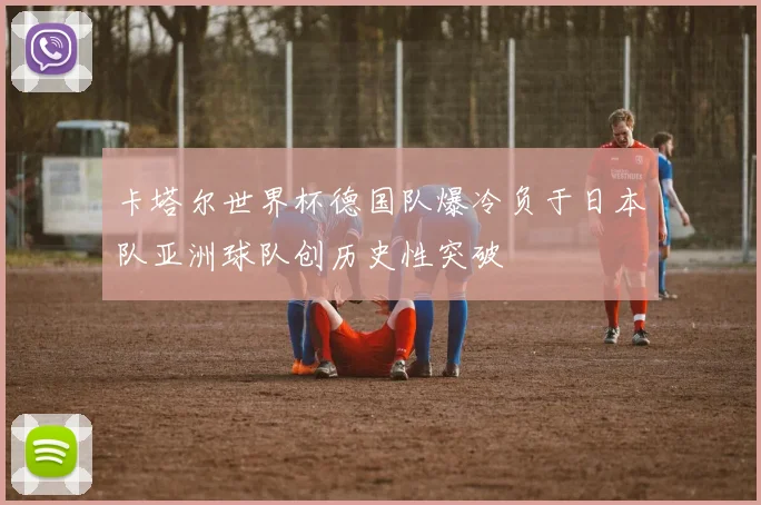 卡塔尔世界杯德国队爆冷负于日本队亚洲球队创历史性突破