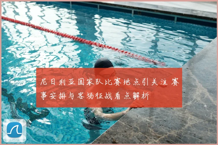 尼日利亚国家队比赛地点引关注 赛事安排与客场征战看点解析