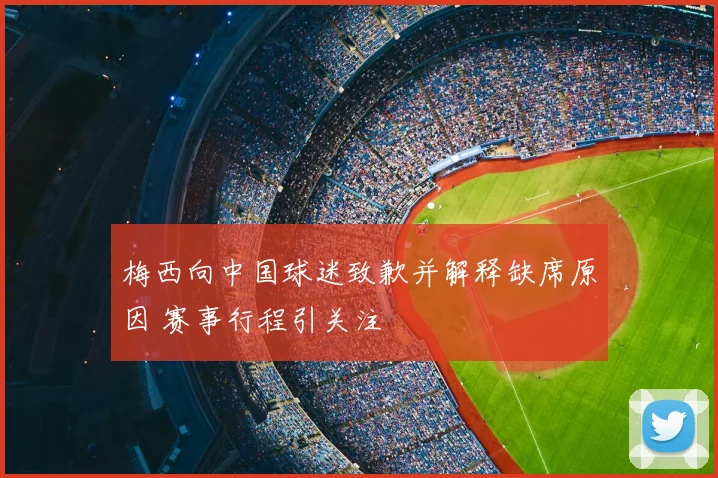 梅西向中国球迷致歉并解释缺席原因 赛事行程引关注