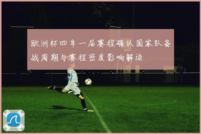 欧洲杯四年一届赛程确认国家队备战周期与赛程密度影响解读