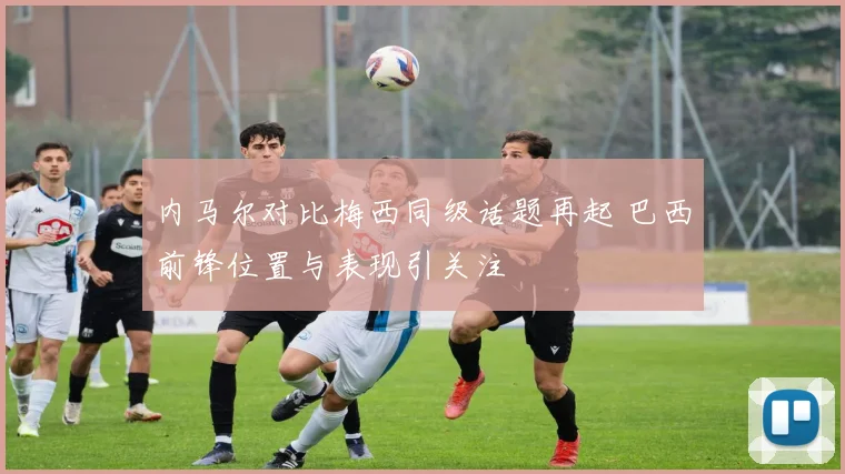 内马尔对比梅西同级话题再起 巴西前锋位置与表现引关注