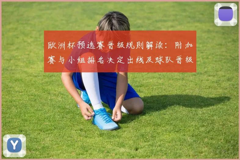欧洲杯预选赛晋级规则解读：附加赛与小组排名决定出线及球队晋级机会