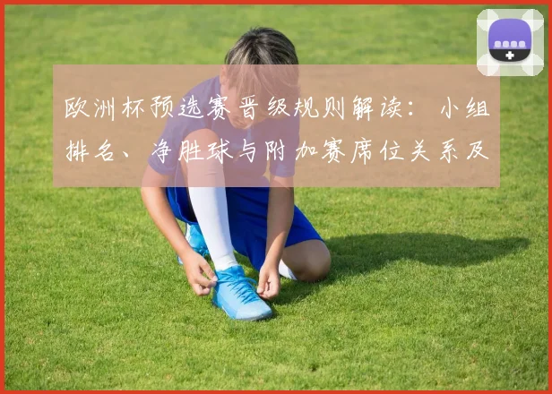 欧洲杯预选赛晋级规则解读:小组排名、净胜球与附加赛席位关系及影响