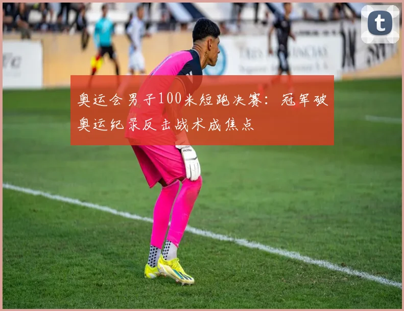 奥运会男子100米短跑决赛：冠军破奥运纪录反击战术成焦点