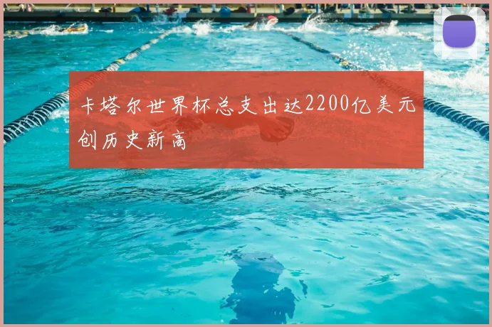 卡塔尔世界杯总支出达2200亿美元创历史新高