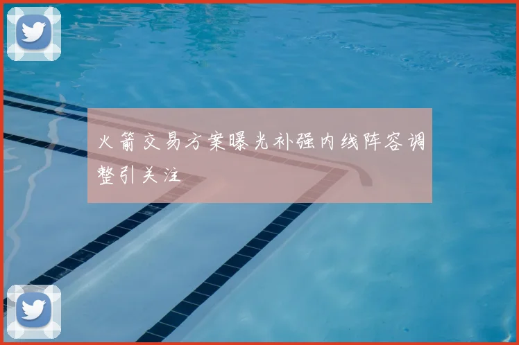 火箭交易方案曝光补强内线阵容调整引关注