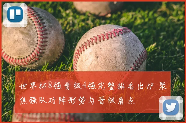 世界杯8强晋级4强完整排名出炉 聚焦强队对阵形势与晋级看点