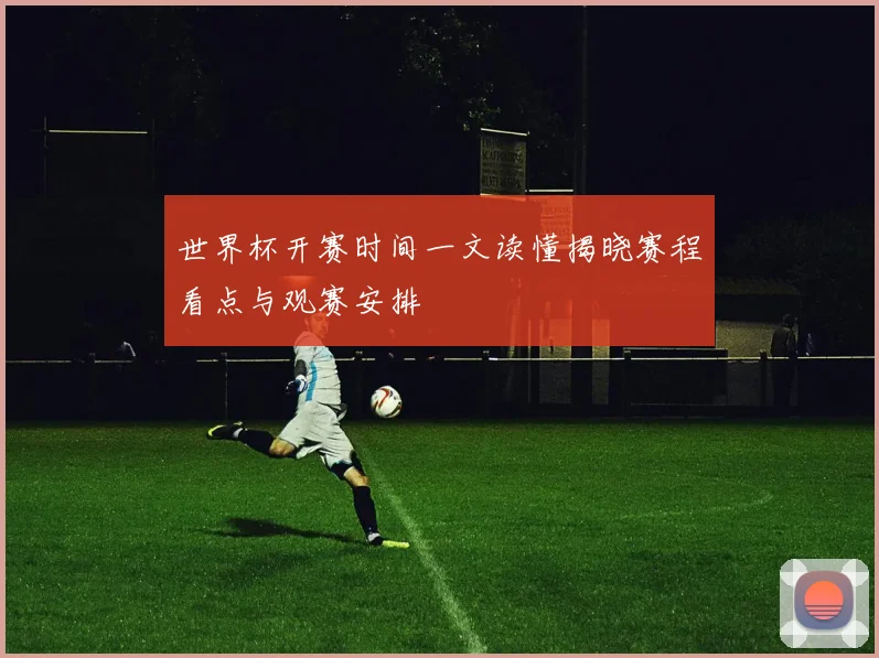 世界杯开赛时间一文读懂揭晓赛程看点与观赛安排
