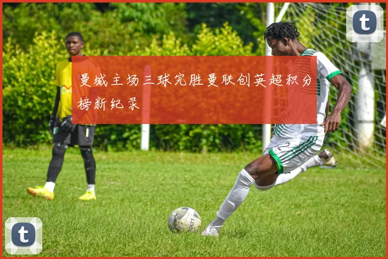 曼城主场三球完胜曼联创英超积分榜新纪录