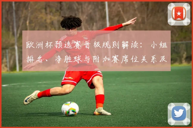 欧洲杯预选赛晋级规则解读：小组排名、净胜球与附加赛席位关系及影响