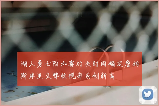 湖人勇士附加赛对决时间确定詹姆斯库里交锋收视率或创新高