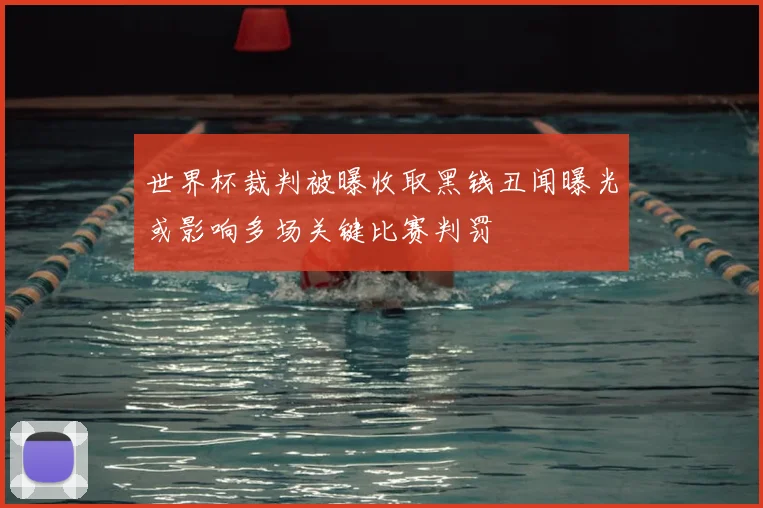 世界杯裁判被曝收取黑钱丑闻曝光或影响多场关键比赛判罚