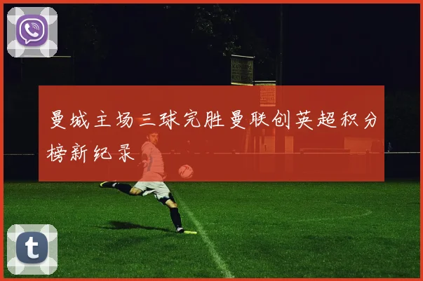 曼城主场三球完胜曼联创英超积分榜新纪录