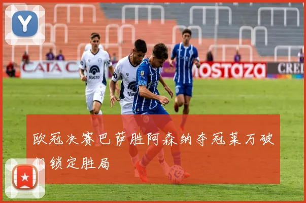 欧冠决赛巴萨胜阿森纳夺冠莱万破门锁定胜局