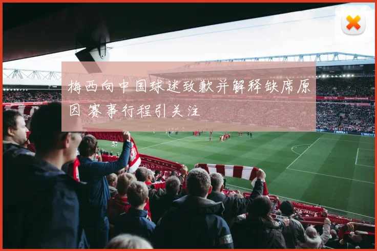 梅西向中国球迷致歉并解释缺席原因 赛事行程引关注