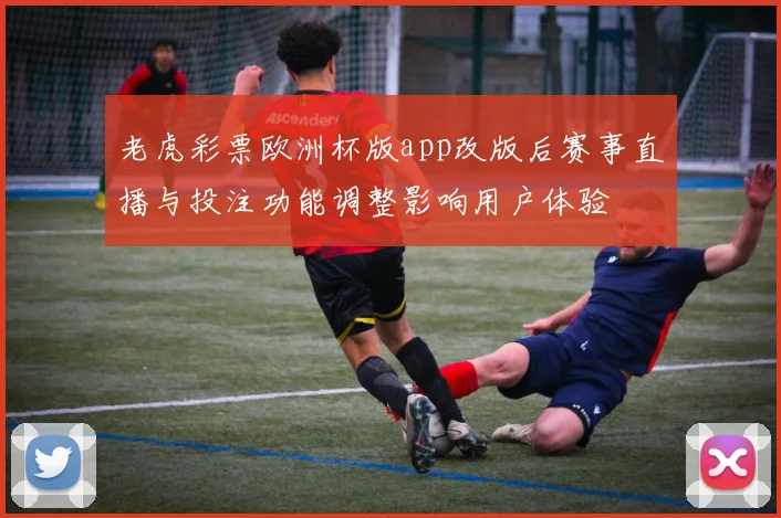 老虎彩票欧洲杯版app改版后赛事直播与投注功能调整影响用户体验