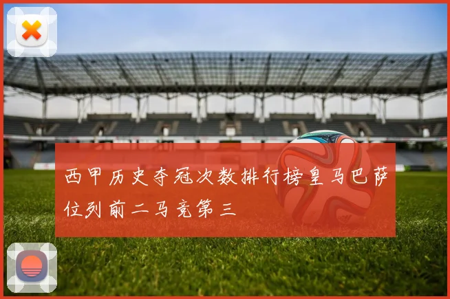 西甲历史夺冠次数排行榜皇马巴萨位列前二马竞第三