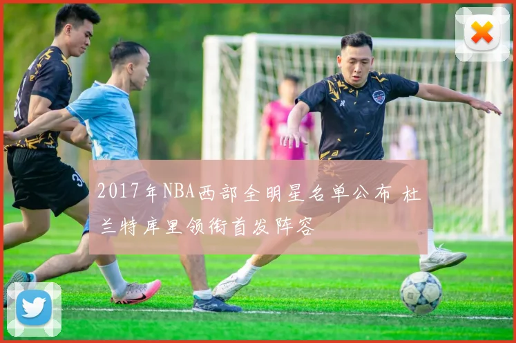 2017年NBA西部全明星名单公布 杜兰特库里领衔首发阵容