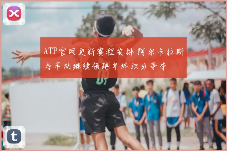 ATP官网更新赛程安排 阿尔卡拉斯与辛纳继续领跑年终积分争夺
