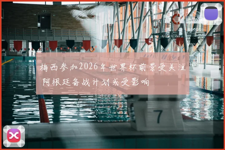 梅西参加2026年世界杯前景受关注 阿根廷备战计划或受影响