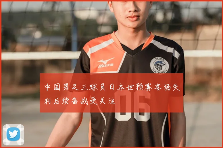 中国男足三球负日本世预赛客场失利后续备战受关注