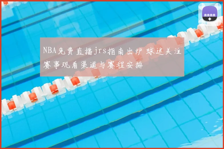 NBA免费直播jrs指南出炉 球迷关注赛事观看渠道与赛程安排