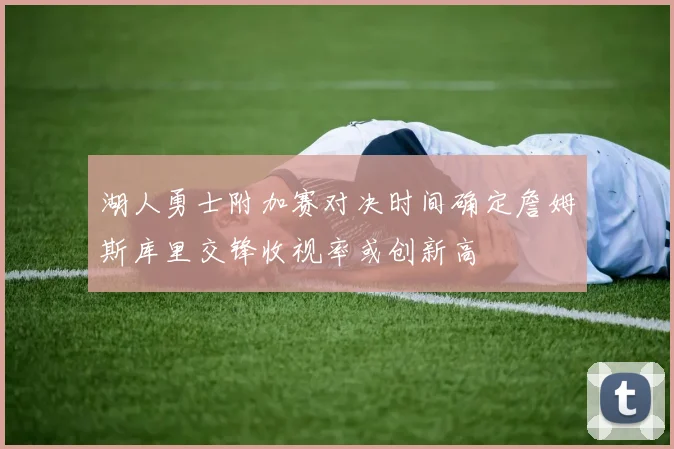 湖人勇士附加赛对决时间确定詹姆斯库里交锋收视率或创新高