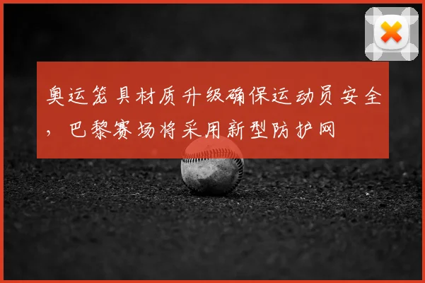 奥运笼具材质升级确保运动员安全,巴黎赛场将采用新型防护网