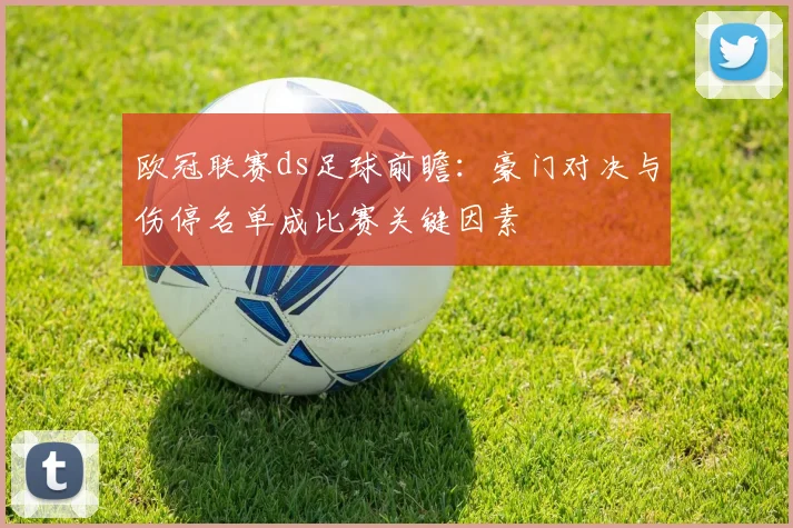欧冠联赛ds足球前瞻:豪门对决与伤停名单成比赛关键因素