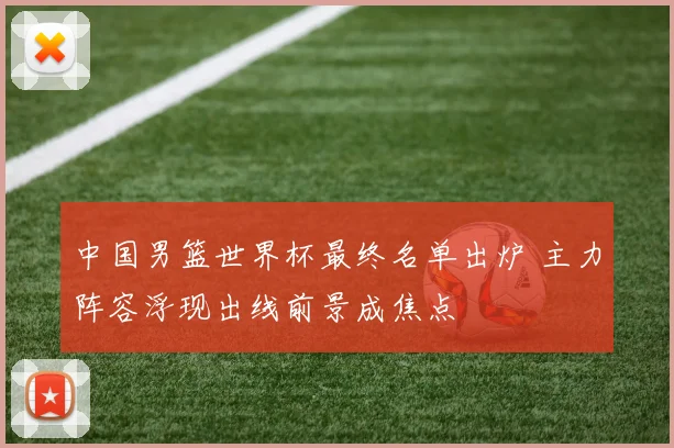 中国男篮世界杯最终名单出炉 主力阵容浮现出线前景成焦点