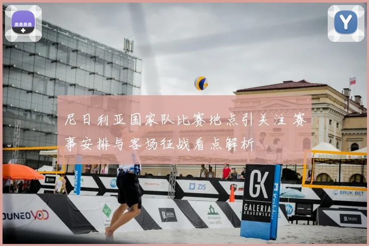 尼日利亚国家队比赛地点引关注 赛事安排与客场征战看点解析
