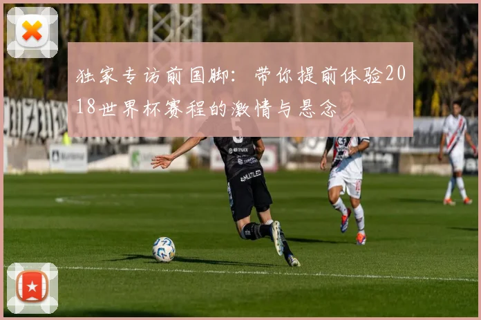 独家专访前国脚:带你提前体验2018世界杯赛程的激情与悬念