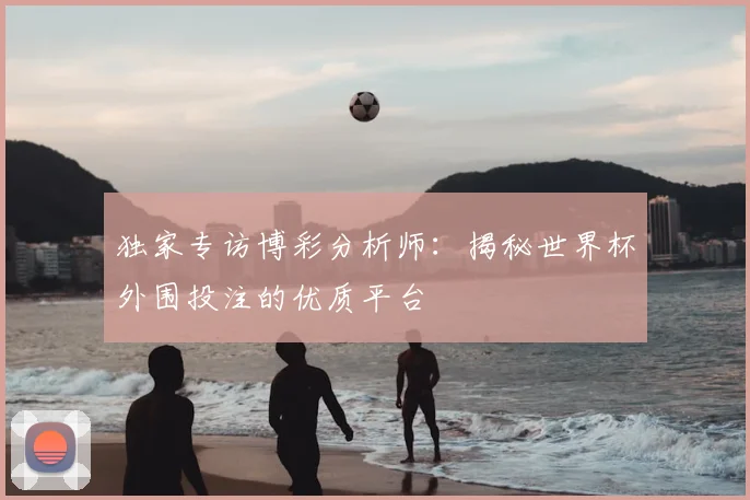 独家专访博彩分析师:揭秘世界杯外围投注的优质平台