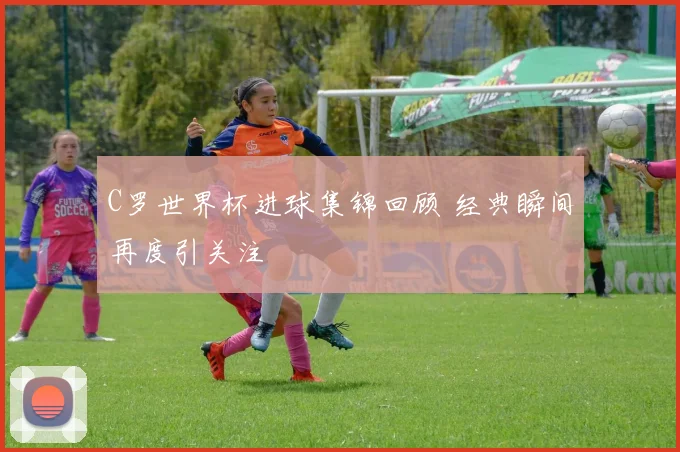 C罗世界杯进球集锦回顾 经典瞬间再度引关注