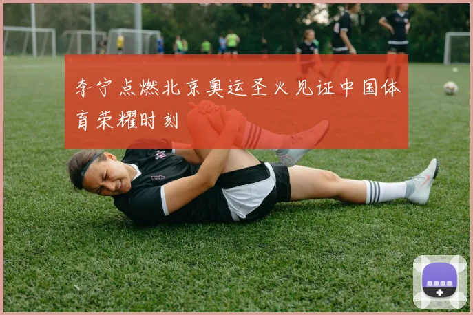 李宁点燃北京奥运圣火见证中国体育荣耀时刻