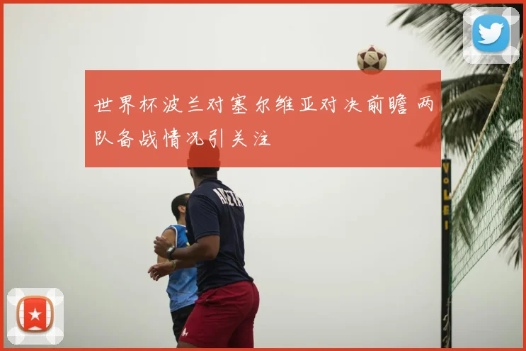 世界杯波兰对塞尔维亚对决前瞻 两队备战情况引关注