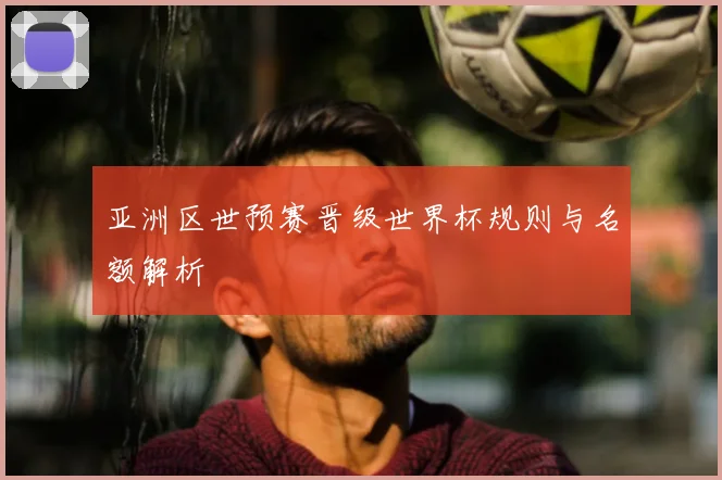 亚洲区世预赛晋级世界杯规则与名额解析