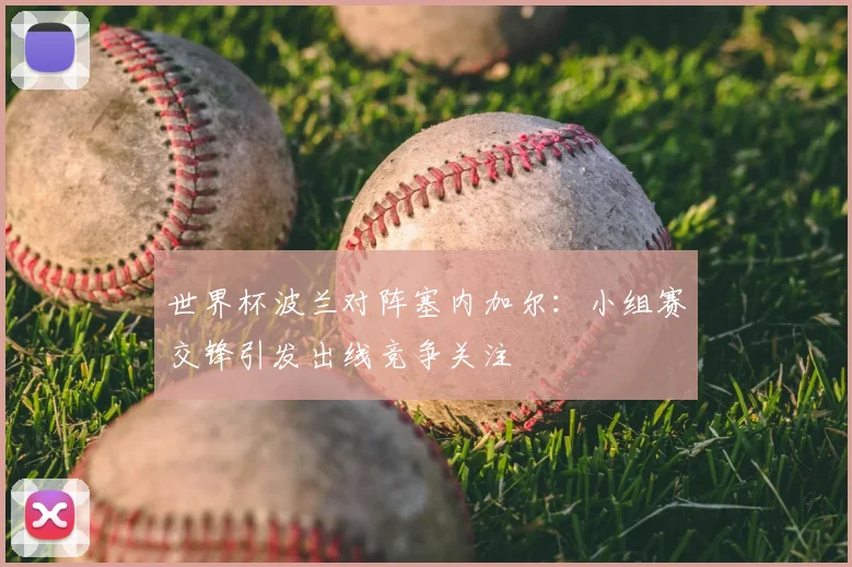 世界杯波兰对阵塞内加尔：小组赛交锋引发出线竞争关注