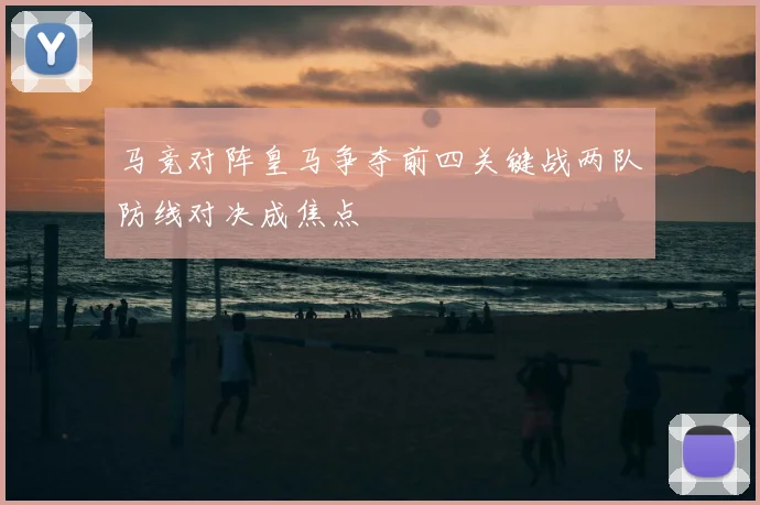 马竞对阵皇马争夺前四关键战两队防线对决成焦点