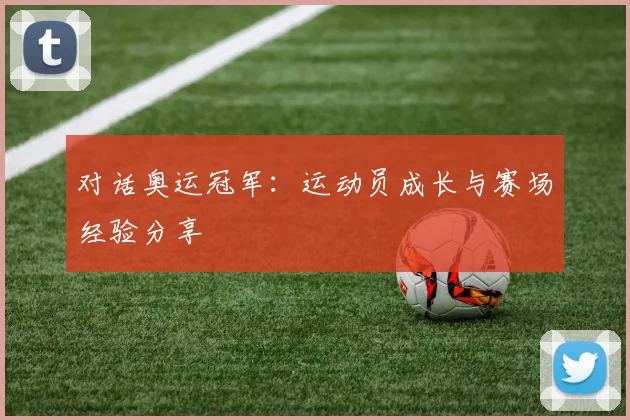 对话奥运冠军：运动员成长与赛场经验分享