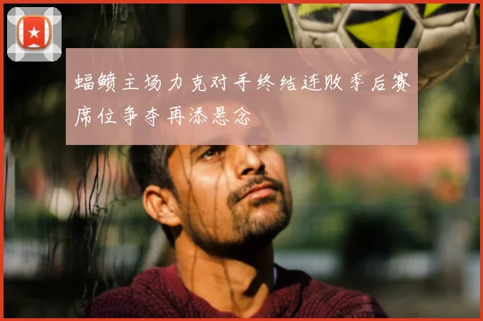 蝠鲼主场力克对手终结连败季后赛席位争夺再添悬念