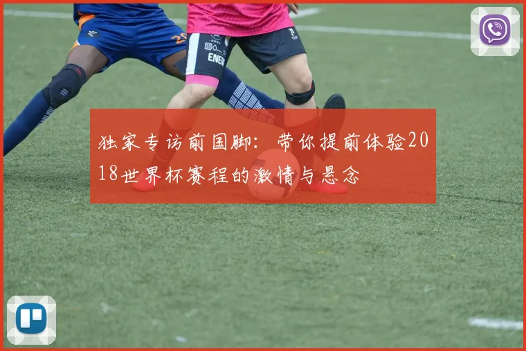 独家专访前国脚:带你提前体验2018世界杯赛程的激情与悬念