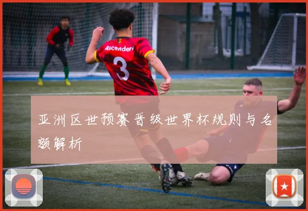 亚洲区世预赛晋级世界杯规则与名额解析