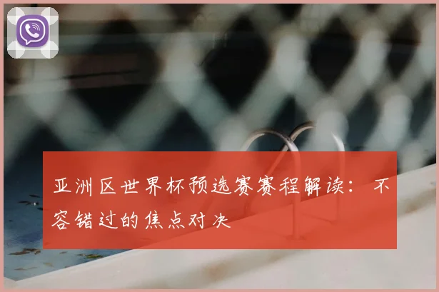 亚洲区世界杯预选赛赛程解读:不容错过的焦点对决